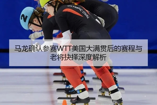 马龙确认参赛WTT美国大满贯后的赛程与老将抉择深度解析