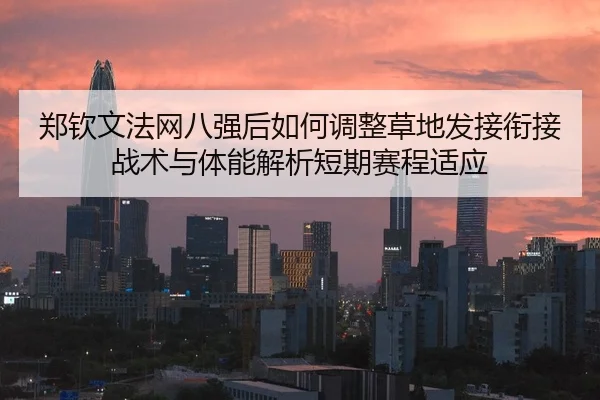 郑钦文法网八强后如何调整草地发接衔接战术与体能解析短期赛程适应